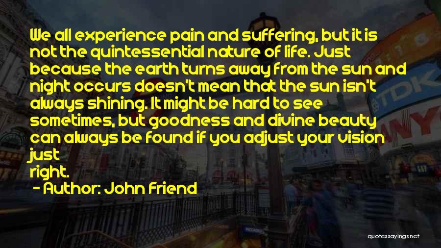 John Friend Quotes: We All Experience Pain And Suffering, But It Is Not The Quintessential Nature Of Life. Just Because The Earth Turns