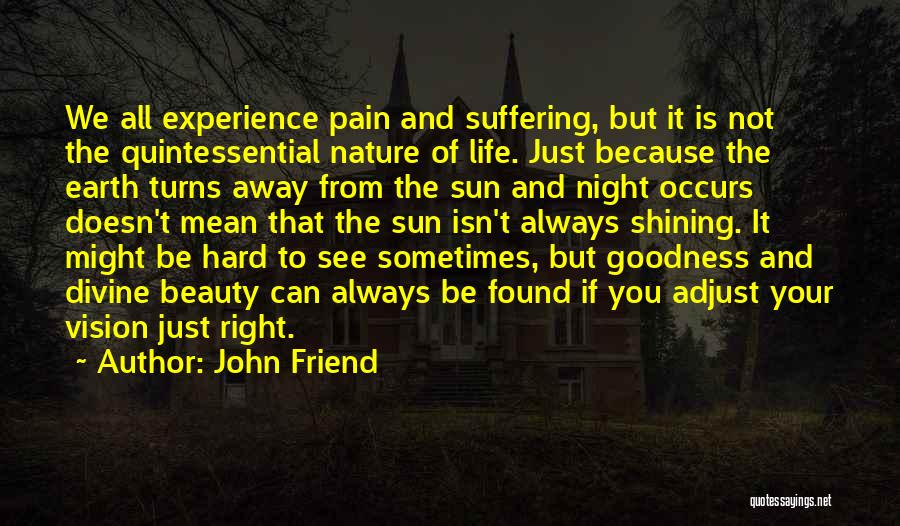 John Friend Quotes: We All Experience Pain And Suffering, But It Is Not The Quintessential Nature Of Life. Just Because The Earth Turns