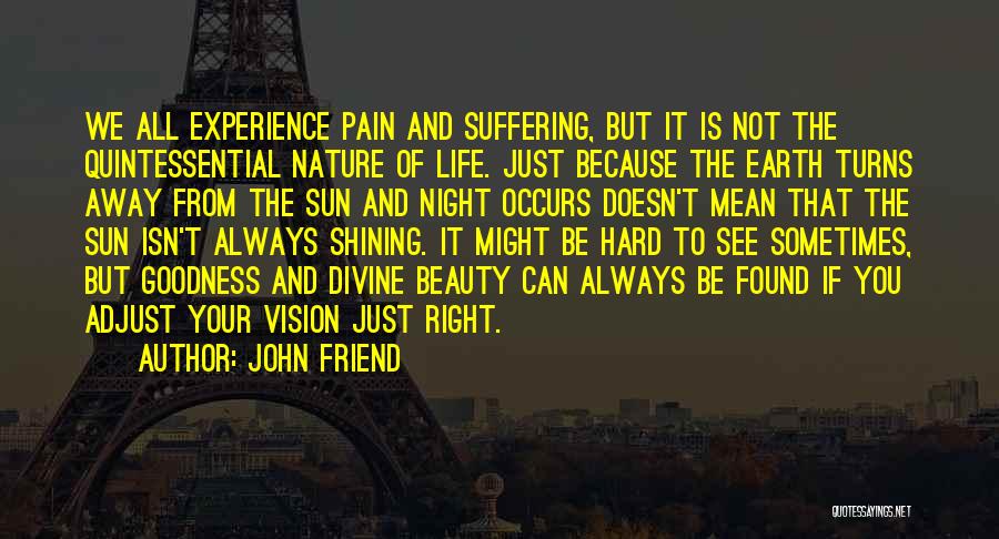 John Friend Quotes: We All Experience Pain And Suffering, But It Is Not The Quintessential Nature Of Life. Just Because The Earth Turns