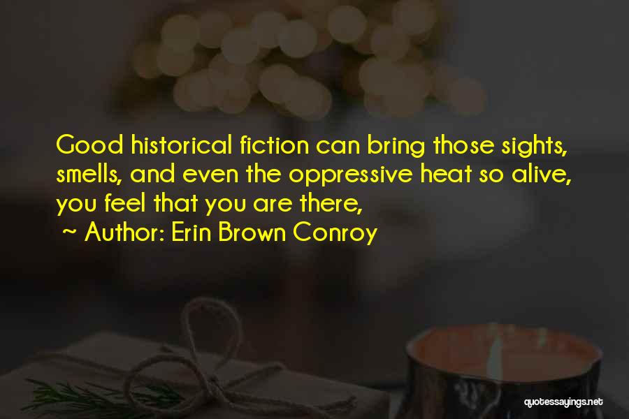 Erin Brown Conroy Quotes: Good Historical Fiction Can Bring Those Sights, Smells, And Even The Oppressive Heat So Alive, You Feel That You Are