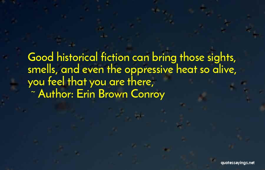 Erin Brown Conroy Quotes: Good Historical Fiction Can Bring Those Sights, Smells, And Even The Oppressive Heat So Alive, You Feel That You Are