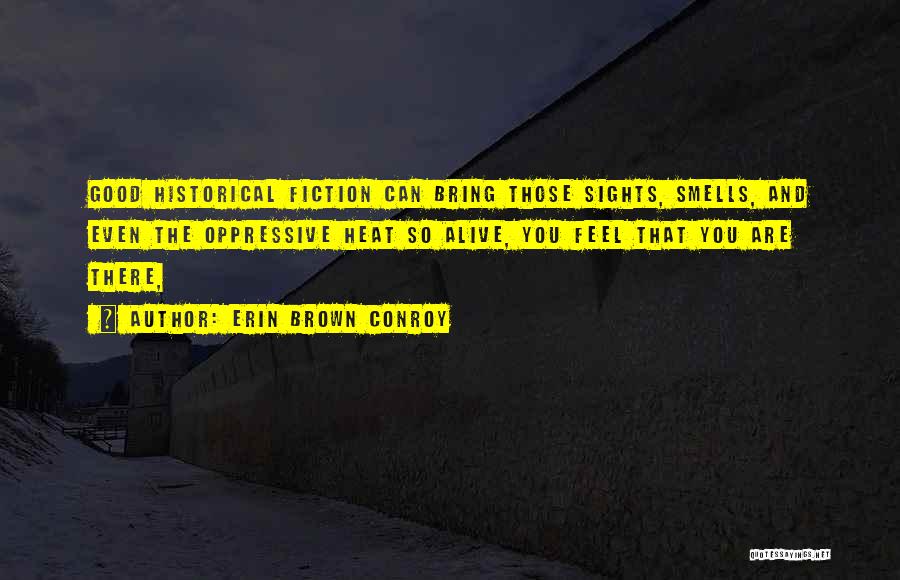 Erin Brown Conroy Quotes: Good Historical Fiction Can Bring Those Sights, Smells, And Even The Oppressive Heat So Alive, You Feel That You Are