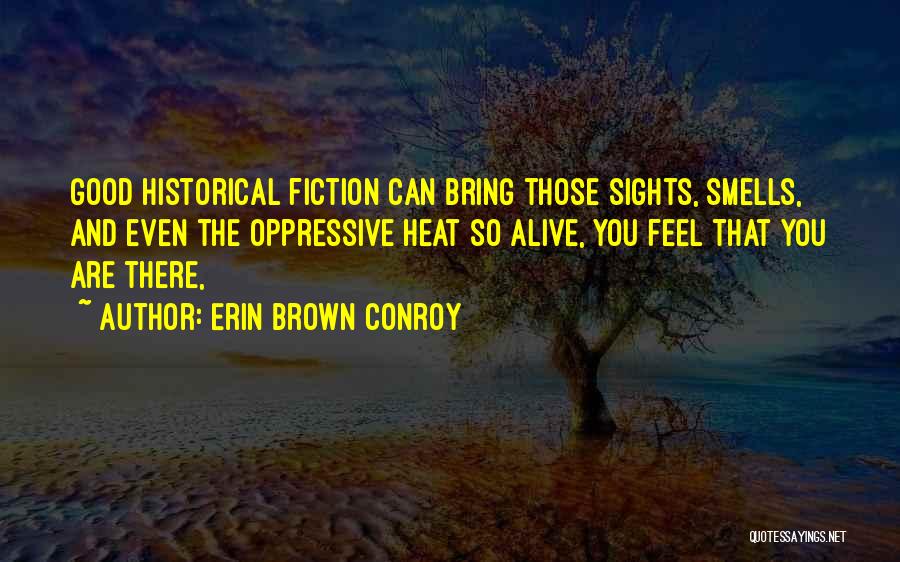 Erin Brown Conroy Quotes: Good Historical Fiction Can Bring Those Sights, Smells, And Even The Oppressive Heat So Alive, You Feel That You Are