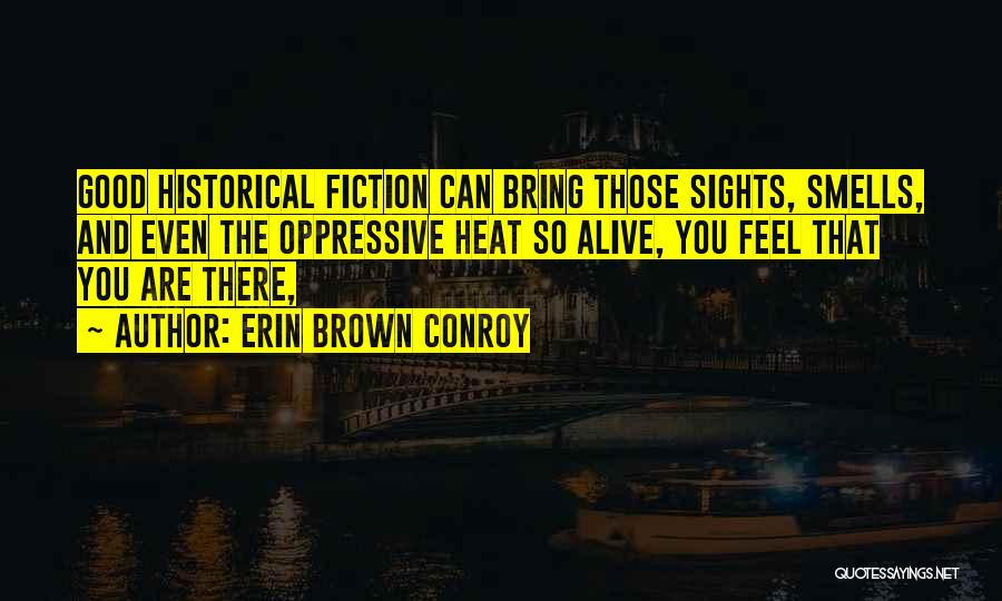 Erin Brown Conroy Quotes: Good Historical Fiction Can Bring Those Sights, Smells, And Even The Oppressive Heat So Alive, You Feel That You Are