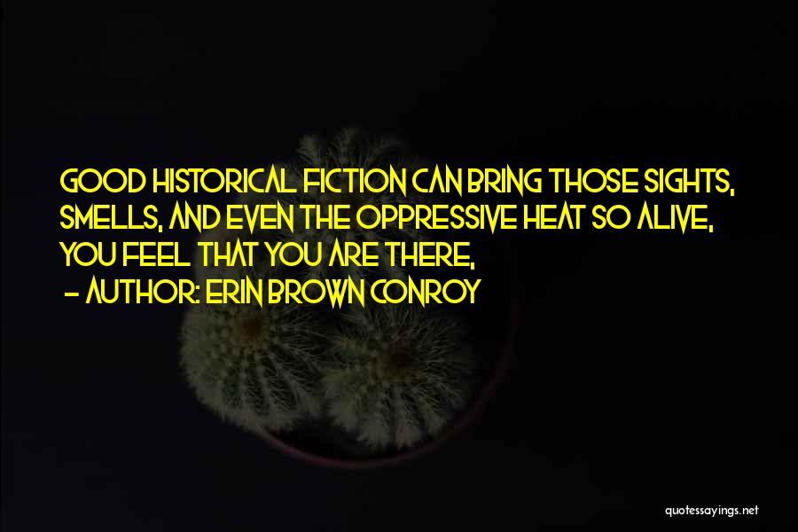 Erin Brown Conroy Quotes: Good Historical Fiction Can Bring Those Sights, Smells, And Even The Oppressive Heat So Alive, You Feel That You Are
