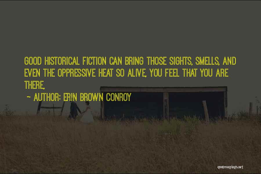 Erin Brown Conroy Quotes: Good Historical Fiction Can Bring Those Sights, Smells, And Even The Oppressive Heat So Alive, You Feel That You Are