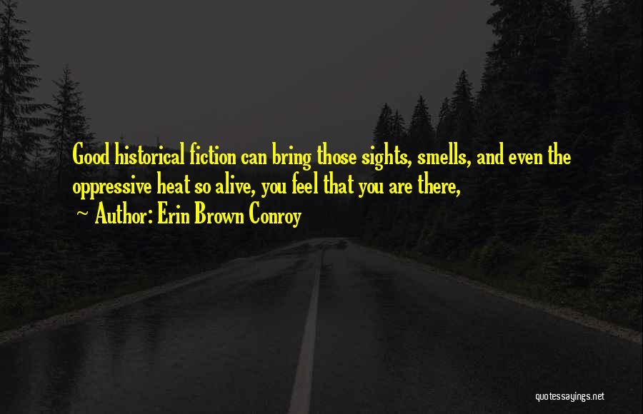 Erin Brown Conroy Quotes: Good Historical Fiction Can Bring Those Sights, Smells, And Even The Oppressive Heat So Alive, You Feel That You Are