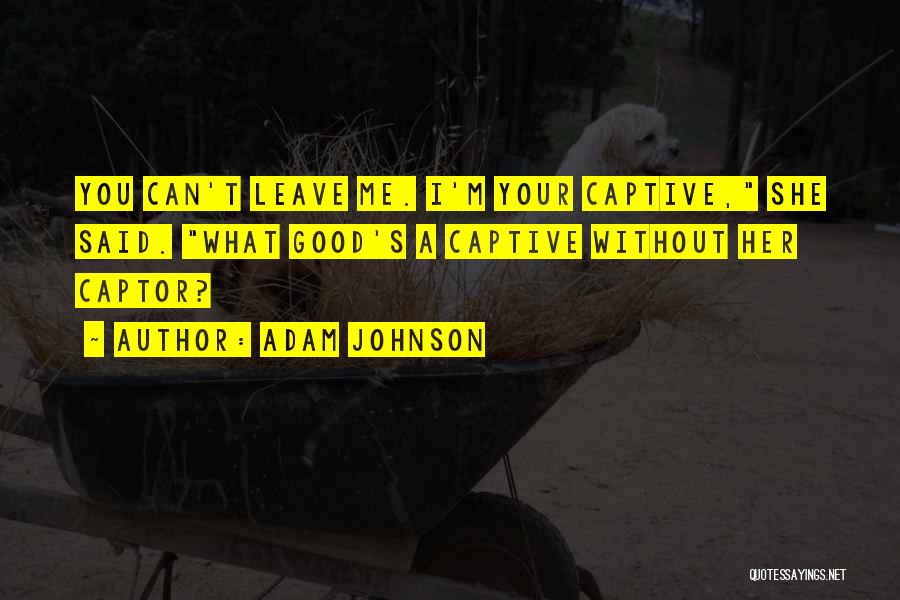 Adam Johnson Quotes: You Can't Leave Me. I'm Your Captive, She Said. What Good's A Captive Without Her Captor?