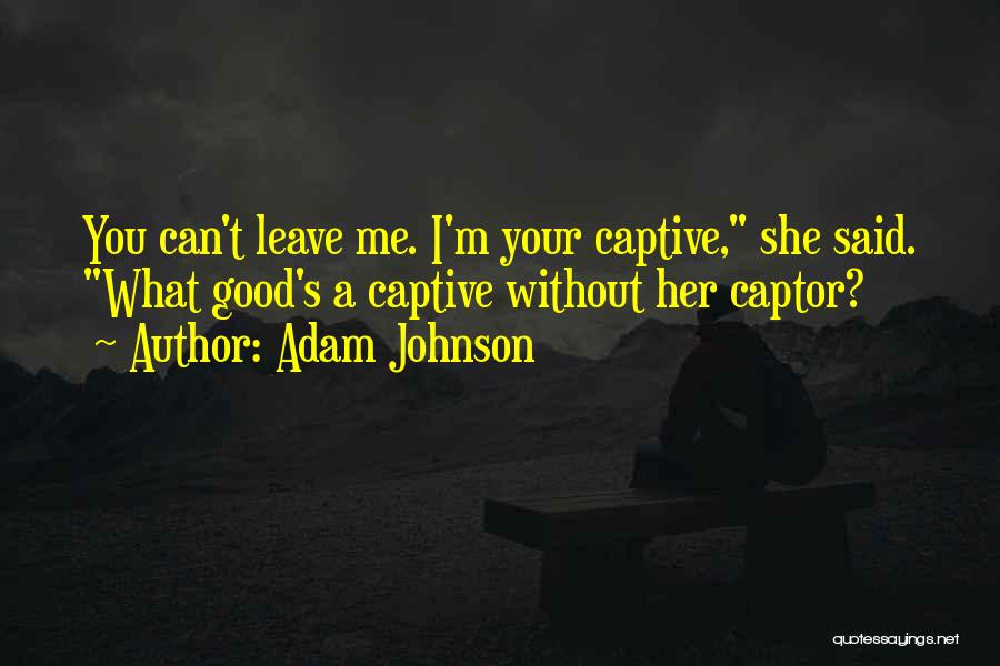 Adam Johnson Quotes: You Can't Leave Me. I'm Your Captive, She Said. What Good's A Captive Without Her Captor?