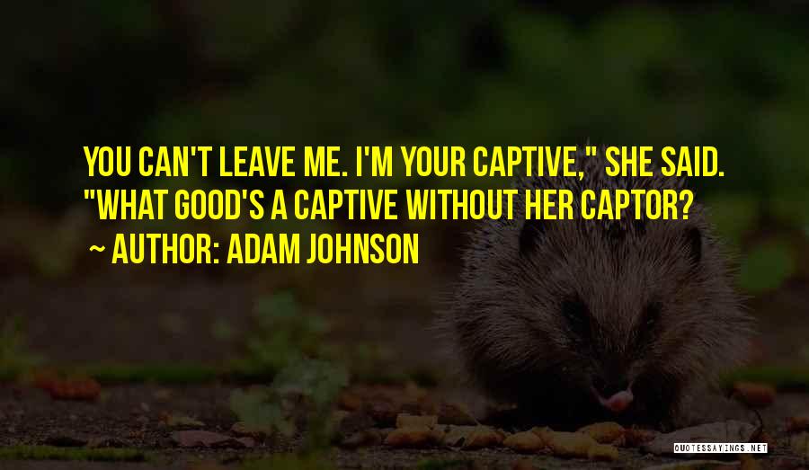 Adam Johnson Quotes: You Can't Leave Me. I'm Your Captive, She Said. What Good's A Captive Without Her Captor?