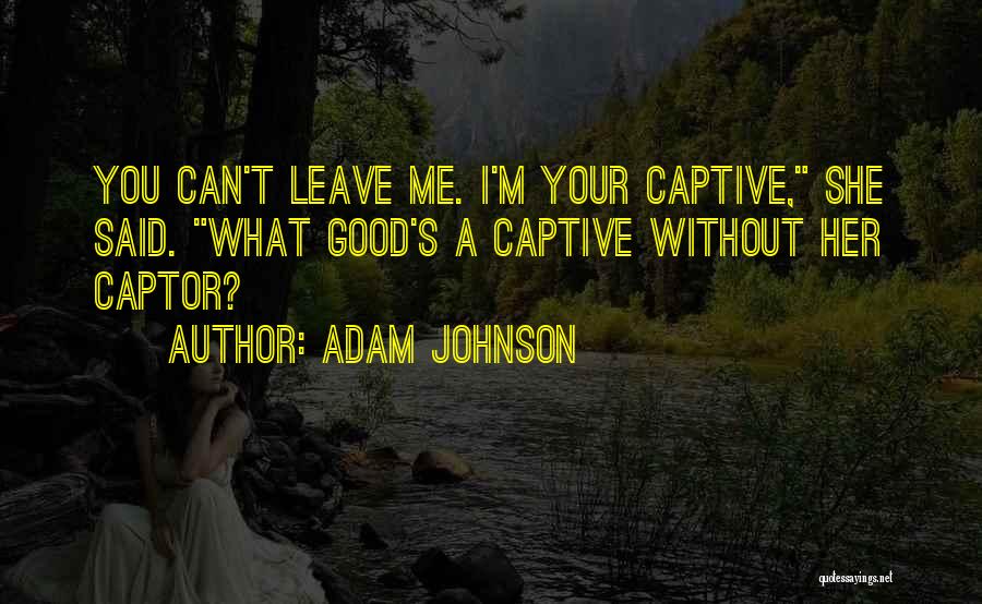 Adam Johnson Quotes: You Can't Leave Me. I'm Your Captive, She Said. What Good's A Captive Without Her Captor?