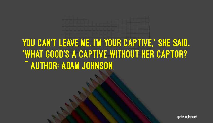 Adam Johnson Quotes: You Can't Leave Me. I'm Your Captive, She Said. What Good's A Captive Without Her Captor?