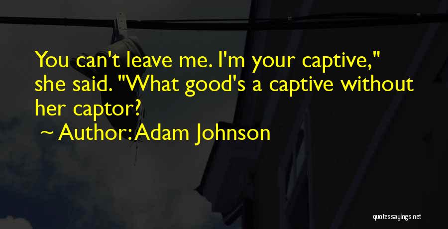 Adam Johnson Quotes: You Can't Leave Me. I'm Your Captive, She Said. What Good's A Captive Without Her Captor?