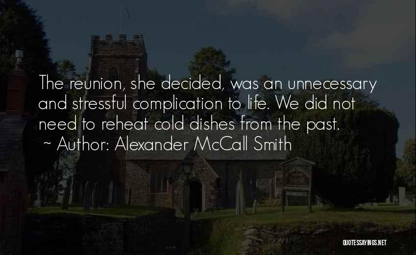 Alexander McCall Smith Quotes: The Reunion, She Decided, Was An Unnecessary And Stressful Complication To Life. We Did Not Need To Reheat Cold Dishes
