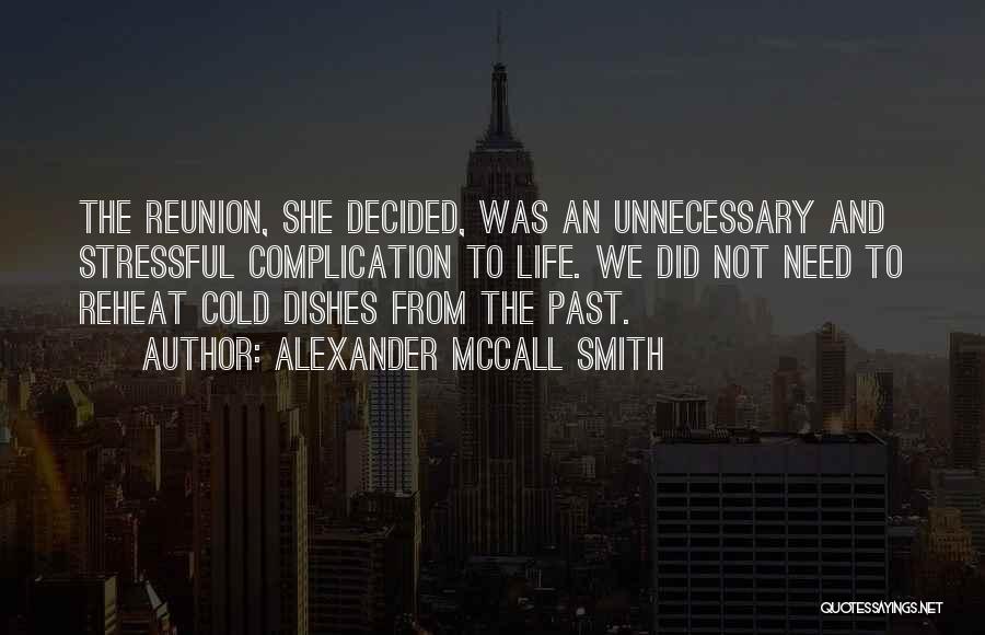 Alexander McCall Smith Quotes: The Reunion, She Decided, Was An Unnecessary And Stressful Complication To Life. We Did Not Need To Reheat Cold Dishes