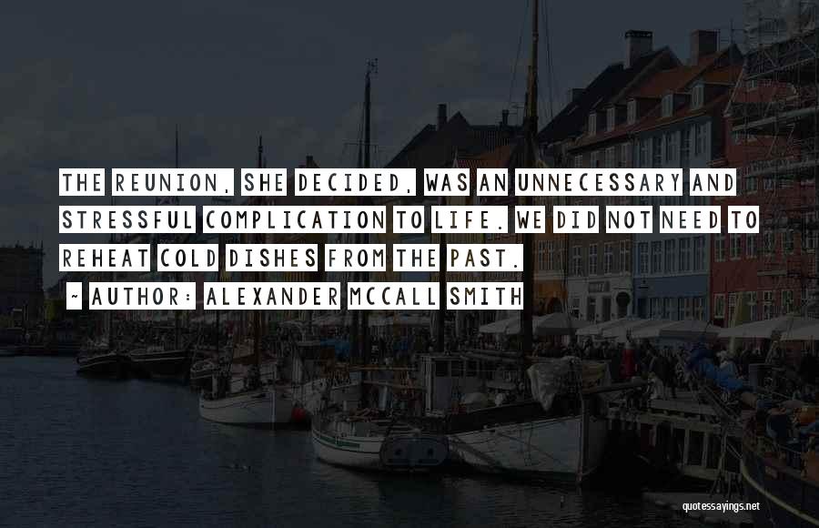 Alexander McCall Smith Quotes: The Reunion, She Decided, Was An Unnecessary And Stressful Complication To Life. We Did Not Need To Reheat Cold Dishes