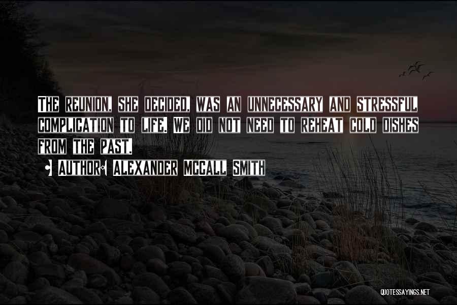 Alexander McCall Smith Quotes: The Reunion, She Decided, Was An Unnecessary And Stressful Complication To Life. We Did Not Need To Reheat Cold Dishes