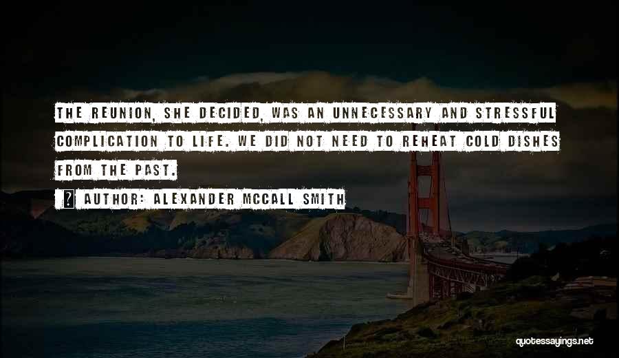 Alexander McCall Smith Quotes: The Reunion, She Decided, Was An Unnecessary And Stressful Complication To Life. We Did Not Need To Reheat Cold Dishes