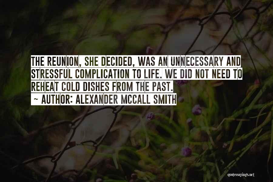 Alexander McCall Smith Quotes: The Reunion, She Decided, Was An Unnecessary And Stressful Complication To Life. We Did Not Need To Reheat Cold Dishes