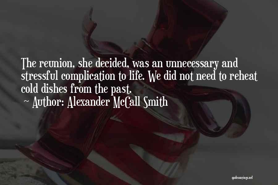 Alexander McCall Smith Quotes: The Reunion, She Decided, Was An Unnecessary And Stressful Complication To Life. We Did Not Need To Reheat Cold Dishes