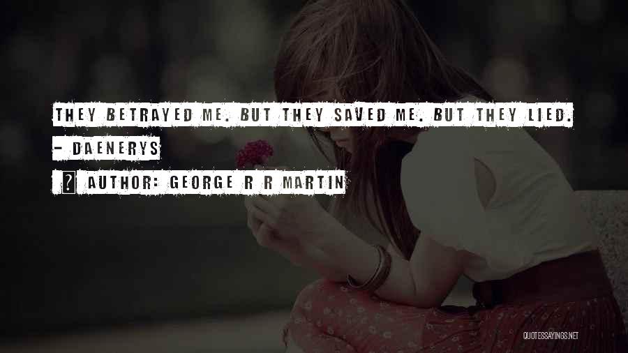 George R R Martin Quotes: They Betrayed Me. But They Saved Me. But They Lied. - Daenerys