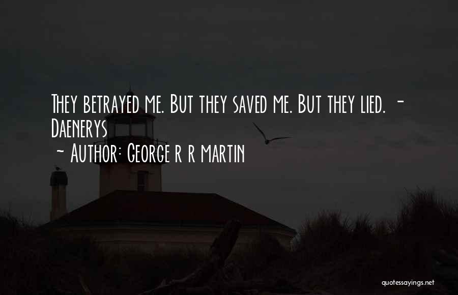George R R Martin Quotes: They Betrayed Me. But They Saved Me. But They Lied. - Daenerys