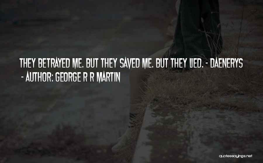 George R R Martin Quotes: They Betrayed Me. But They Saved Me. But They Lied. - Daenerys