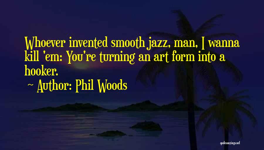 Phil Woods Quotes: Whoever Invented Smooth Jazz, Man, I Wanna Kill 'em: You're Turning An Art Form Into A Hooker.