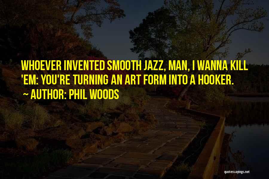 Phil Woods Quotes: Whoever Invented Smooth Jazz, Man, I Wanna Kill 'em: You're Turning An Art Form Into A Hooker.