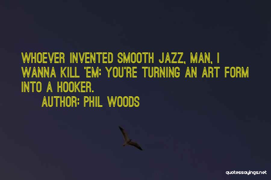 Phil Woods Quotes: Whoever Invented Smooth Jazz, Man, I Wanna Kill 'em: You're Turning An Art Form Into A Hooker.