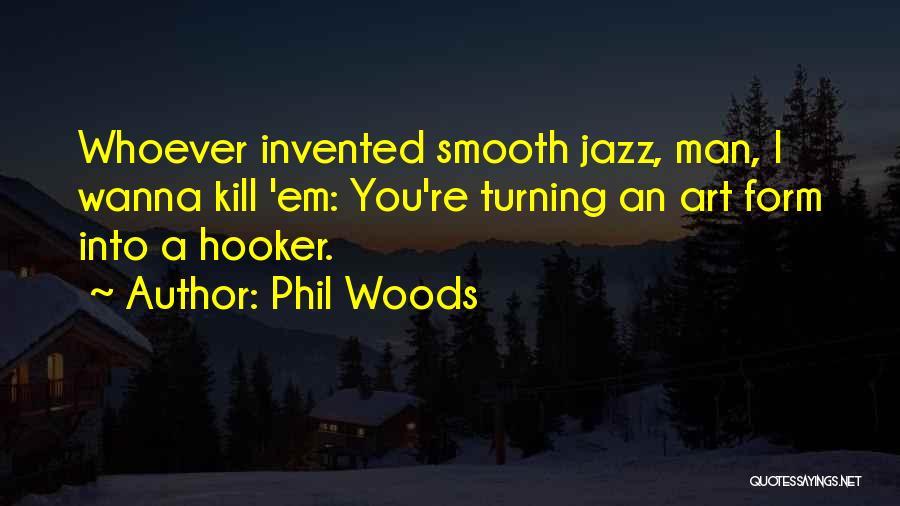 Phil Woods Quotes: Whoever Invented Smooth Jazz, Man, I Wanna Kill 'em: You're Turning An Art Form Into A Hooker.