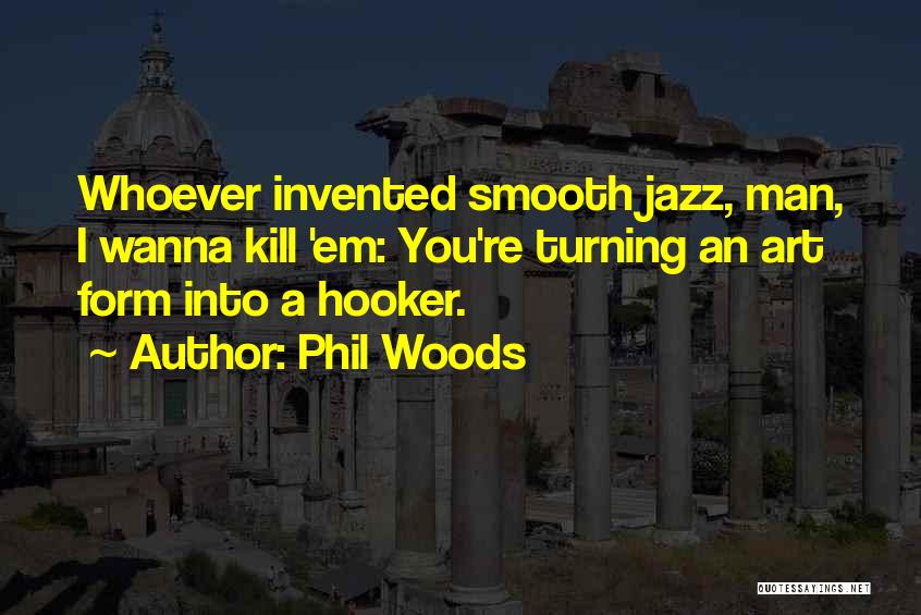 Phil Woods Quotes: Whoever Invented Smooth Jazz, Man, I Wanna Kill 'em: You're Turning An Art Form Into A Hooker.