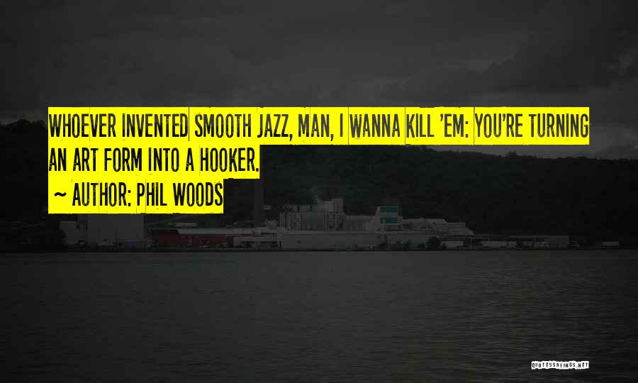 Phil Woods Quotes: Whoever Invented Smooth Jazz, Man, I Wanna Kill 'em: You're Turning An Art Form Into A Hooker.