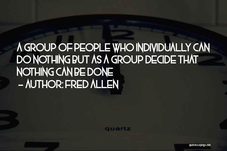 Fred Allen Quotes: A Group Of People Who Individually Can Do Nothing But As A Group Decide That Nothing Can Be Done