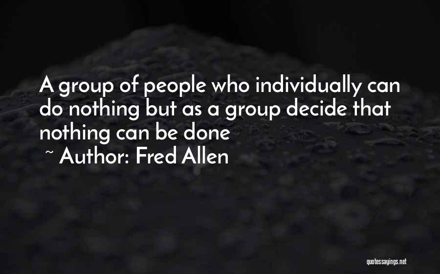 Fred Allen Quotes: A Group Of People Who Individually Can Do Nothing But As A Group Decide That Nothing Can Be Done