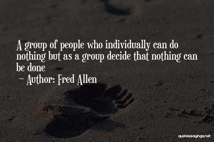 Fred Allen Quotes: A Group Of People Who Individually Can Do Nothing But As A Group Decide That Nothing Can Be Done