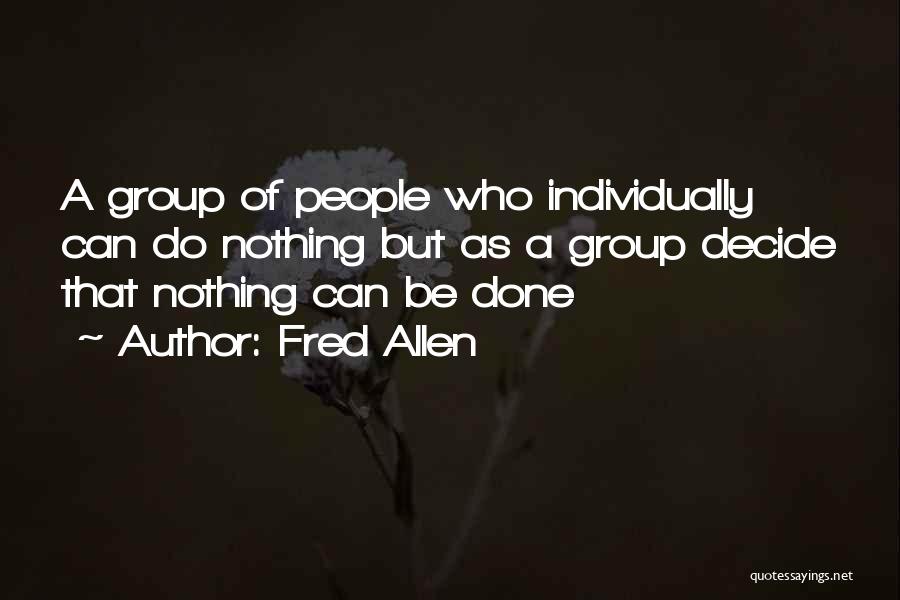 Fred Allen Quotes: A Group Of People Who Individually Can Do Nothing But As A Group Decide That Nothing Can Be Done