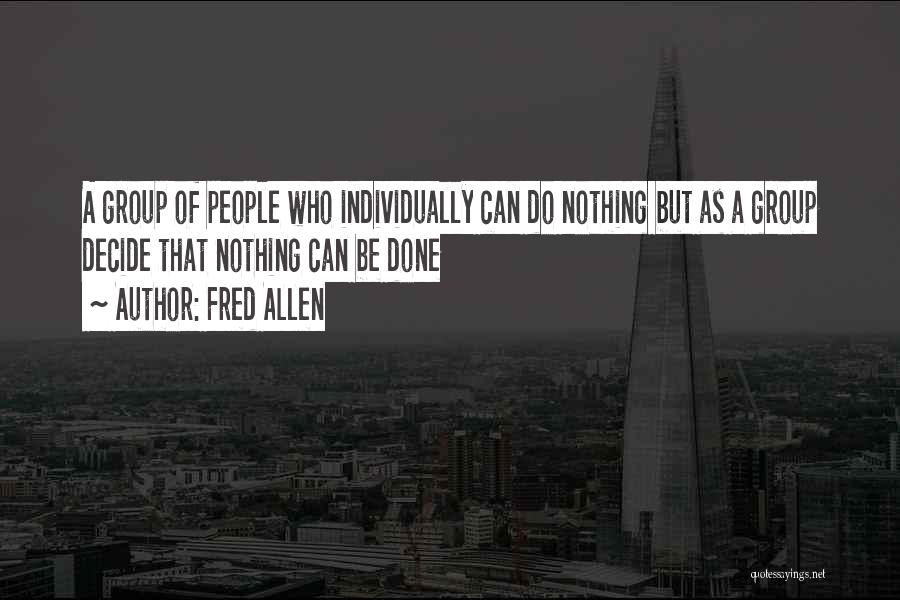 Fred Allen Quotes: A Group Of People Who Individually Can Do Nothing But As A Group Decide That Nothing Can Be Done