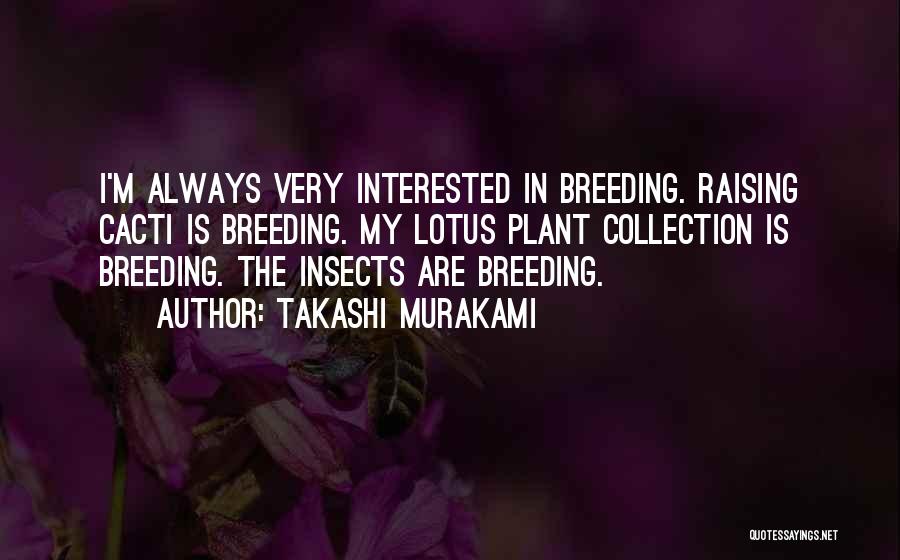 Takashi Murakami Quotes: I'm Always Very Interested In Breeding. Raising Cacti Is Breeding. My Lotus Plant Collection Is Breeding. The Insects Are Breeding.