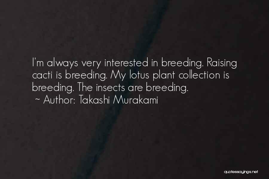 Takashi Murakami Quotes: I'm Always Very Interested In Breeding. Raising Cacti Is Breeding. My Lotus Plant Collection Is Breeding. The Insects Are Breeding.