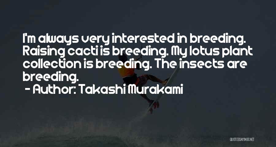 Takashi Murakami Quotes: I'm Always Very Interested In Breeding. Raising Cacti Is Breeding. My Lotus Plant Collection Is Breeding. The Insects Are Breeding.