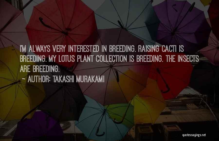 Takashi Murakami Quotes: I'm Always Very Interested In Breeding. Raising Cacti Is Breeding. My Lotus Plant Collection Is Breeding. The Insects Are Breeding.