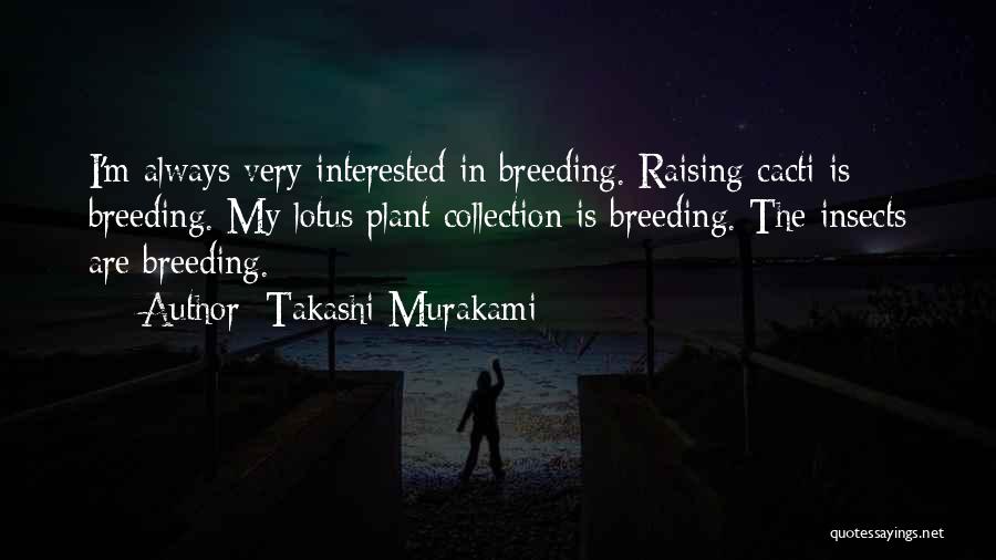 Takashi Murakami Quotes: I'm Always Very Interested In Breeding. Raising Cacti Is Breeding. My Lotus Plant Collection Is Breeding. The Insects Are Breeding.