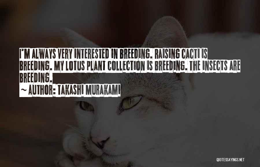 Takashi Murakami Quotes: I'm Always Very Interested In Breeding. Raising Cacti Is Breeding. My Lotus Plant Collection Is Breeding. The Insects Are Breeding.