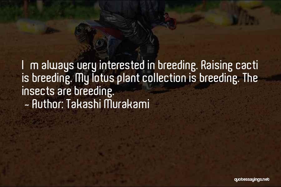 Takashi Murakami Quotes: I'm Always Very Interested In Breeding. Raising Cacti Is Breeding. My Lotus Plant Collection Is Breeding. The Insects Are Breeding.
