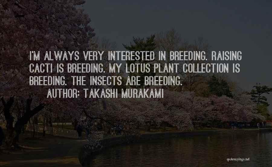 Takashi Murakami Quotes: I'm Always Very Interested In Breeding. Raising Cacti Is Breeding. My Lotus Plant Collection Is Breeding. The Insects Are Breeding.