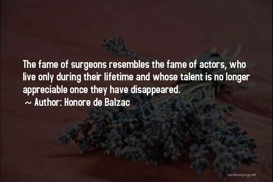 Honore De Balzac Quotes: The Fame Of Surgeons Resembles The Fame Of Actors, Who Live Only During Their Lifetime And Whose Talent Is No