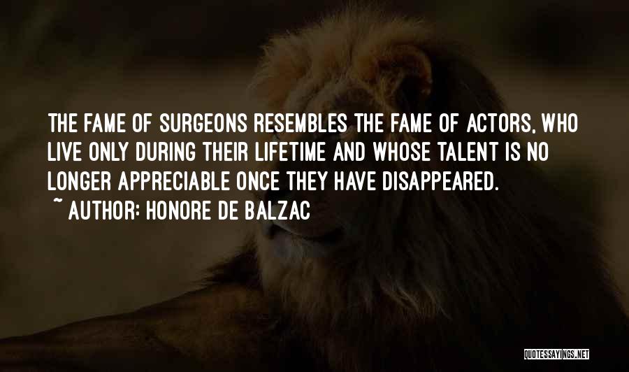 Honore De Balzac Quotes: The Fame Of Surgeons Resembles The Fame Of Actors, Who Live Only During Their Lifetime And Whose Talent Is No