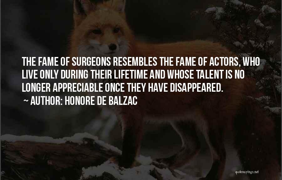 Honore De Balzac Quotes: The Fame Of Surgeons Resembles The Fame Of Actors, Who Live Only During Their Lifetime And Whose Talent Is No