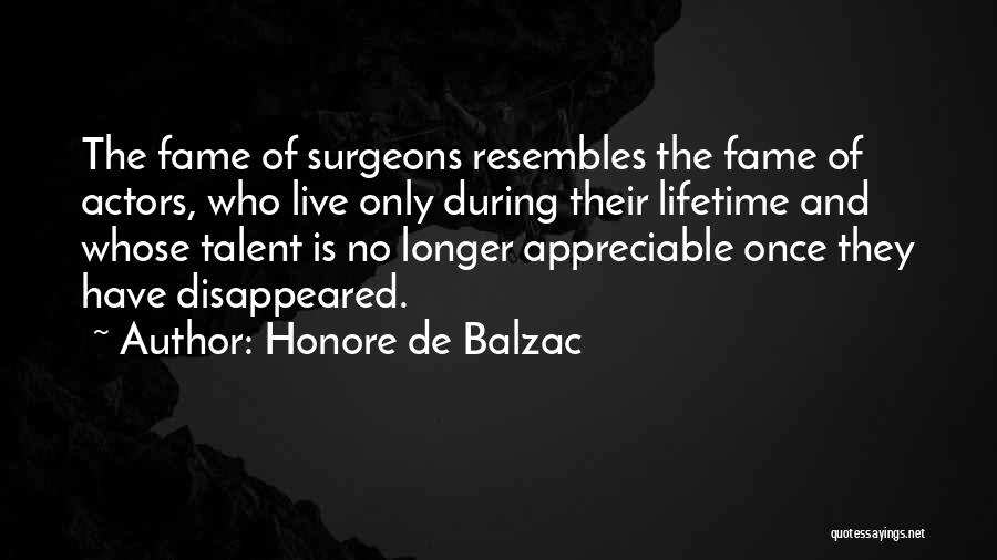 Honore De Balzac Quotes: The Fame Of Surgeons Resembles The Fame Of Actors, Who Live Only During Their Lifetime And Whose Talent Is No